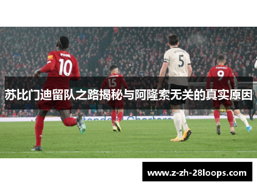 苏比门迪留队之路揭秘与阿隆索无关的真实原因