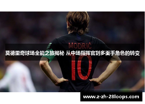 莫德里奇球场全能之旅揭秘 从中场指挥官到多面手角色的转变 莫德里奇球场全能之旅揭秘 从中场指挥官到多面手角色的转变
