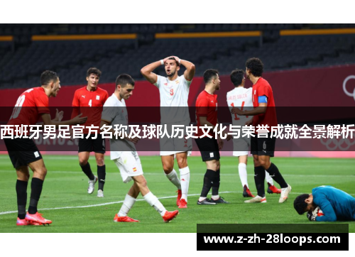西班牙男足官方名称及球队历史文化与荣誉成就全景解析