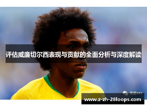 评估威廉切尔西表现与贡献的全面分析与深度解读