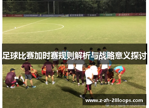 足球比赛加时赛规则解析与战略意义探讨