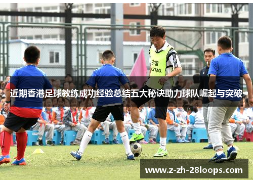 近期香港足球教练成功经验总结五大秘诀助力球队崛起与突破