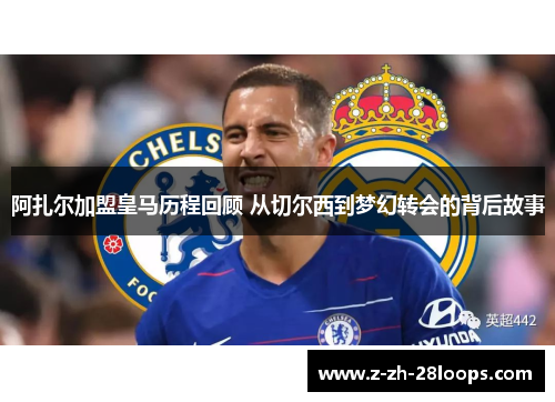 阿扎尔加盟皇马历程回顾 从切尔西到梦幻转会的背后故事
