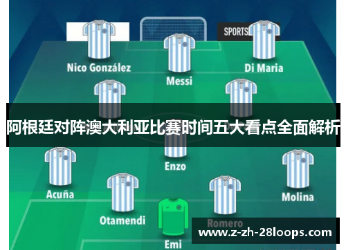 阿根廷对阵澳大利亚比赛时间五大看点全面解析
