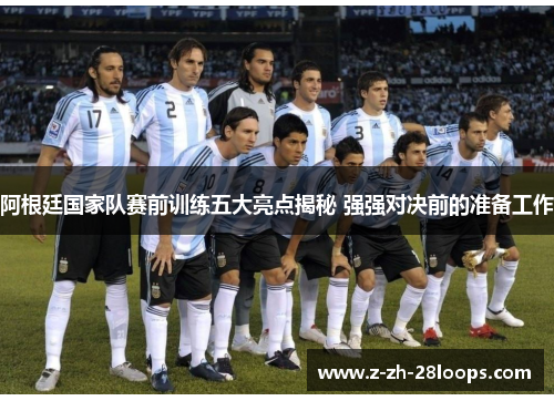 阿根廷国家队赛前训练五大亮点揭秘 强强对决前的准备工作