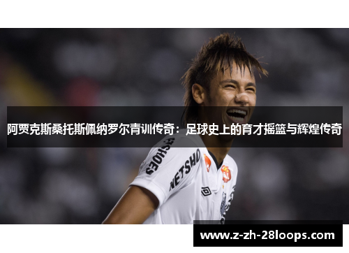 阿贾克斯桑托斯佩纳罗尔青训传奇：足球史上的育才摇篮与辉煌传奇