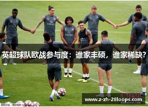 英超球队欧战参与度:谁家丰硕,谁家稀缺? 英超球队欧战参与度:谁家丰硕,谁家稀缺?