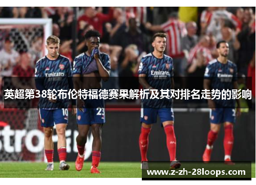 英超第38轮布伦特福德赛果解析及其对排名走势的影响