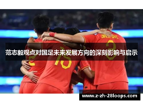 范志毅观点对国足未来发展方向的深刻影响与启示