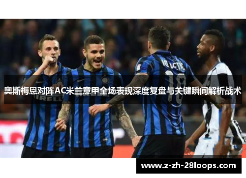 奥斯梅恩对阵AC米兰意甲全场表现深度复盘与关键瞬间解析战术 奥斯梅恩对阵AC米兰意甲全场表现深度复盘与关键瞬间解析战术