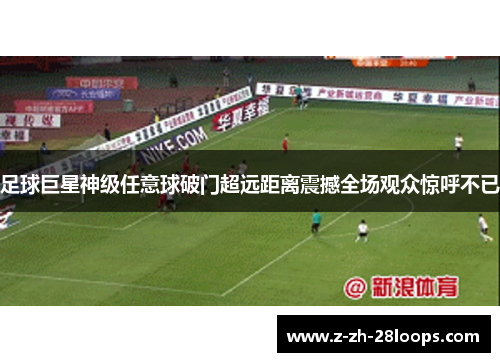 足球巨星神级任意球破门超远距离震撼全场观众惊呼不已