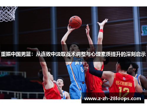 重振中国男篮:从连败中汲取战术调整与心理素质提升的深刻启示 重振中国男篮:从连败中汲取战术调整与心理素质提升的深刻启示