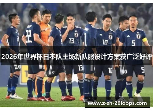 2026年世界杯日本队主场新队服设计方案获广泛好评 2026年世界杯日本队主场新队服设计方案获广泛好评