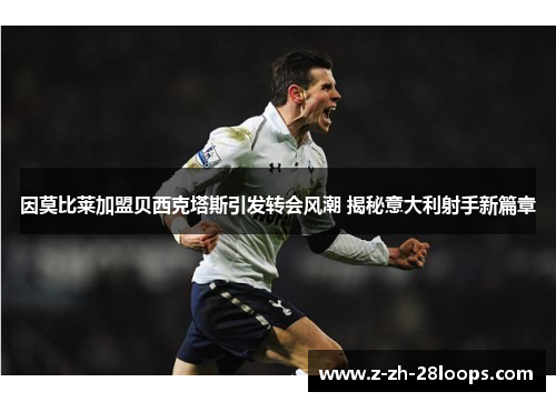 因莫比莱加盟贝西克塔斯引发转会风潮 揭秘意大利射手新篇章 因莫比莱加盟贝西克塔斯引发转会风潮 揭秘意大利射手新篇章