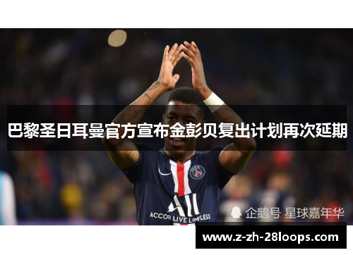 巴黎圣日耳曼官方宣布金彭贝复出计划再次延期 巴黎圣日耳曼官方宣布金彭贝复出计划再次延期