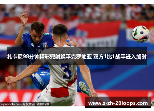 扎卡尼98分钟精彩兜射绝平克罗地亚 双方1比1战平进入加时