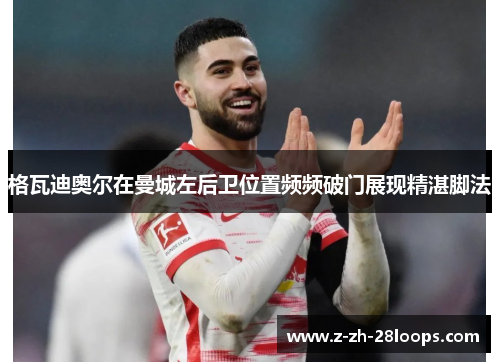 格瓦迪奥尔在曼城左后卫位置频频破门展现精湛脚法