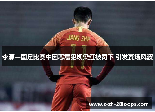李源一国足比赛中因恶意犯规染红被罚下 引发赛场风波 李源一国足比赛中因恶意犯规染红被罚下 引发赛场风波