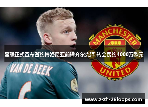 曼联正式宣布签约博洛尼亚前锋齐尔克泽 转会费约4000万欧元 曼联正式宣布签约博洛尼亚前锋齐尔克泽 转会费约4000万欧元