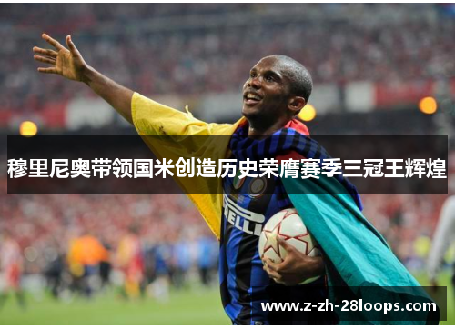 穆里尼奥带领国米创造历史荣膺赛季三冠王辉煌 穆里尼奥带领国米创造历史荣膺赛季三冠王辉煌