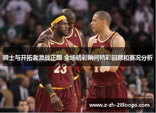 骑士与开拓者激战正酣 全场精彩瞬间精彩回顾和赛况分析