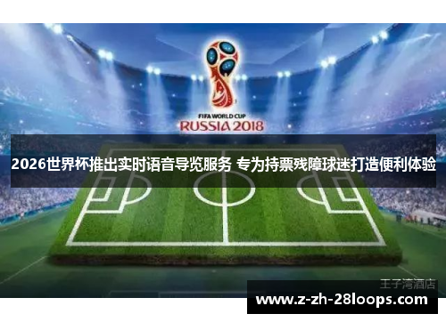 2026世界杯推出实时语音导览服务 专为持票残障球迷打造便利体验