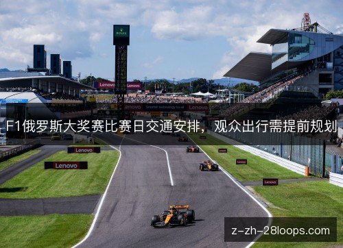F1俄罗斯大奖赛比赛日交通安排,观众出行需提前规划 F1俄罗斯大奖赛比赛日交通安排,观众出行需提前规划
