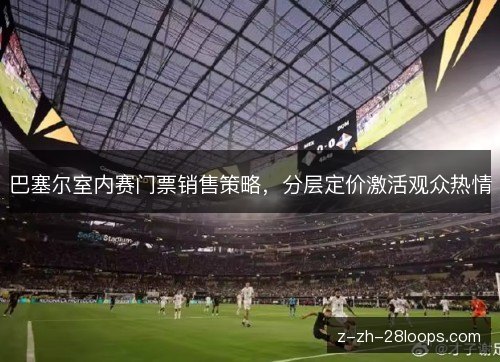 巴塞尔室内赛门票销售策略,分层定价激活观众热情 巴塞尔室内赛门票销售策略,分层定价激活观众热情