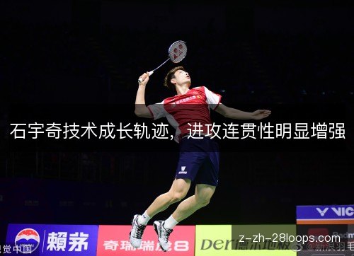 石宇奇技术成长轨迹,进攻连贯性明显增强 石宇奇技术成长轨迹,进攻连贯性明显增强